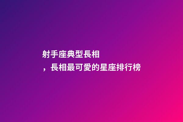 射手座典型長相，長相最可愛的星座排行榜-第1張-觀點-玄機派